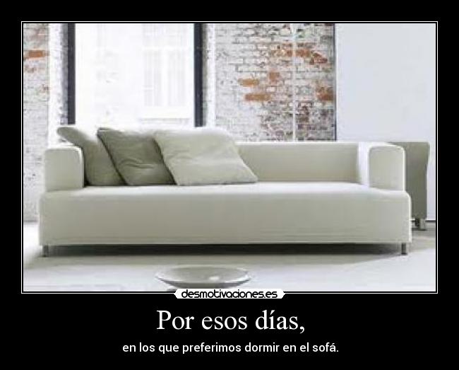 Por esos días, - en los que preferimos dormir en el sofá.