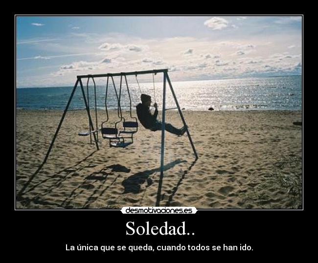 Soledad.. - La única que se queda, cuando todos se han ido.