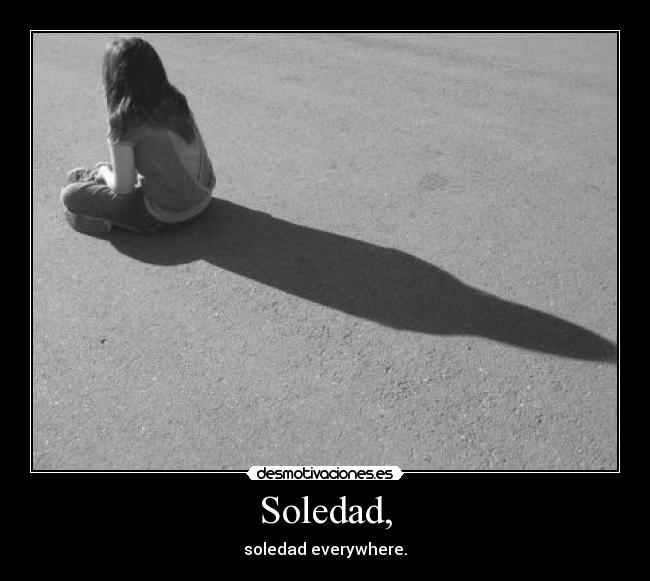 Soledad, - soledad everywhere.