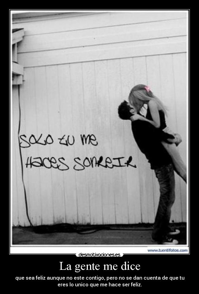 La gente me dice - que sea feliz aunque no este contigo, pero no se dan cuenta de que tu
eres lo unico que me hace ser feliz.