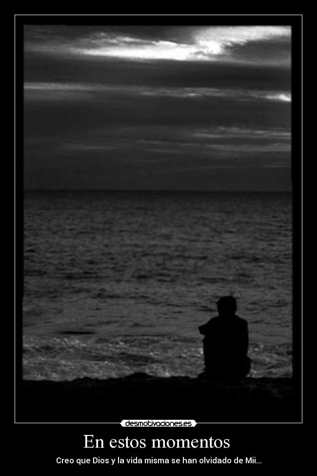 En estos momentos - Creo que Dios y la vida misma se han olvidado de Mii...