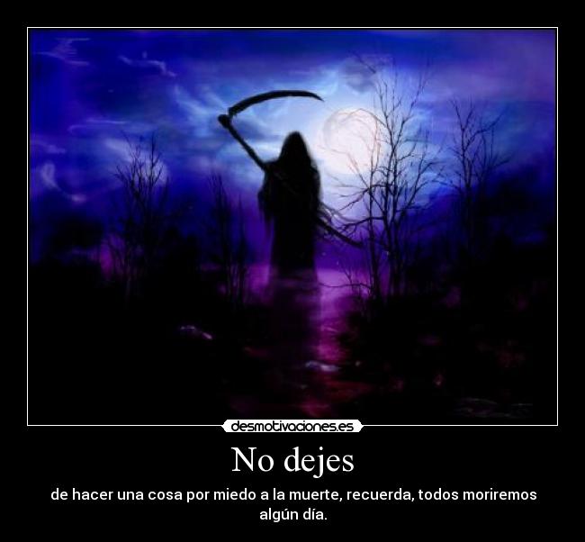 No dejes - de hacer una cosa por miedo a la muerte, recuerda, todos moriremos algún día.