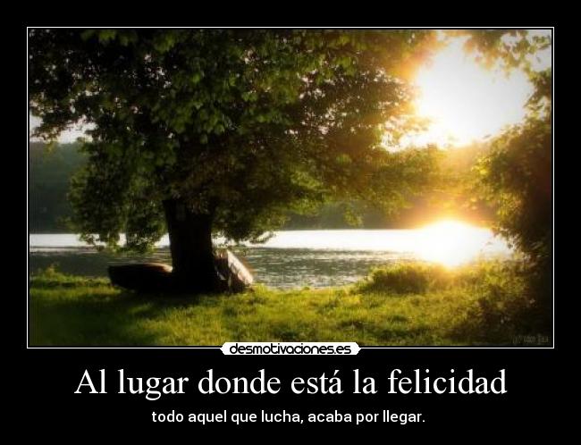 Al lugar donde está la felicidad - todo aquel que lucha, acaba por llegar.