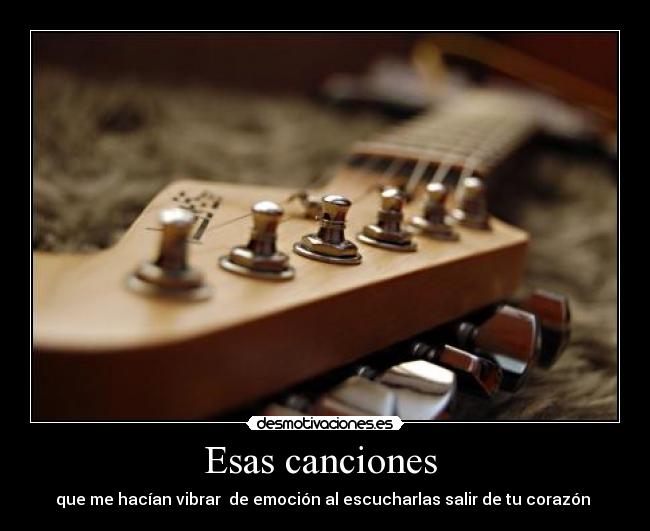 Esas canciones - que me hacían vibrar de emoción al escucharlas salir de tu corazón