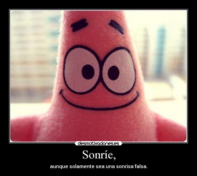 Sonríe, - aunque solamente sea una sonrisa falsa.