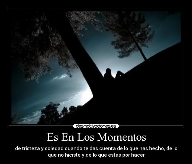 Es En Los Momentos - de tristeza y soledad cuando te das cuenta de lo que has hecho, de lo
que no hiciste y de lo que estas por hacer