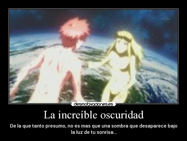 La increíble oscuridad - De la que tanto presumo, no es mas que una sombra que desaparece bajo
la luz de tu sonrisa...