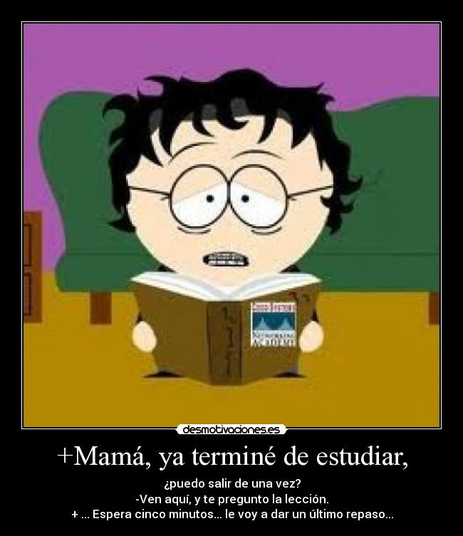 +Mamá, ya terminé de estudiar, - ¿puedo salir de una vez?
-Ven aquí, y te pregunto la lección.
+ ... Espera cinco minutos... le voy a dar un último repaso...
