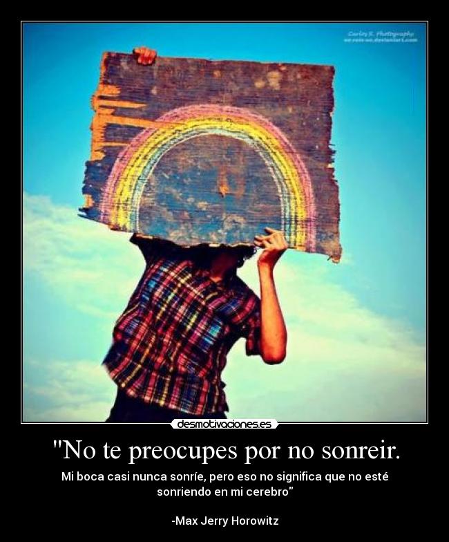 No te preocupes por no sonreir. - Mi boca casi nunca sonríe, pero eso no significa que no esté
sonriendo en mi cerebro

-Max Jerry Horowitz