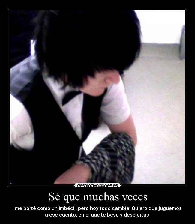 Sé que muchas veces - me porté como un imbécil, pero hoy todo cambia. Quiero que juguemos
a ese cuento, en el que te beso y despiertas