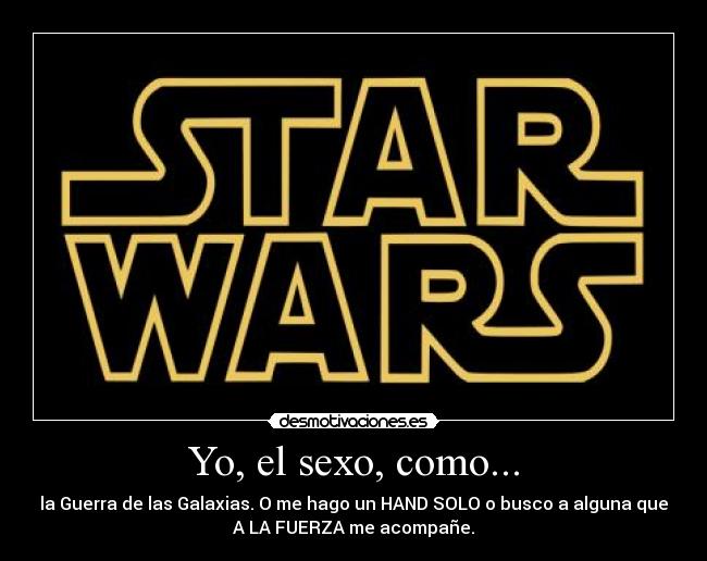 Yo, el sexo, como... - la Guerra de las Galaxias. O me hago un HAND SOLO o busco a alguna que
A LA FUERZA me acompañe.