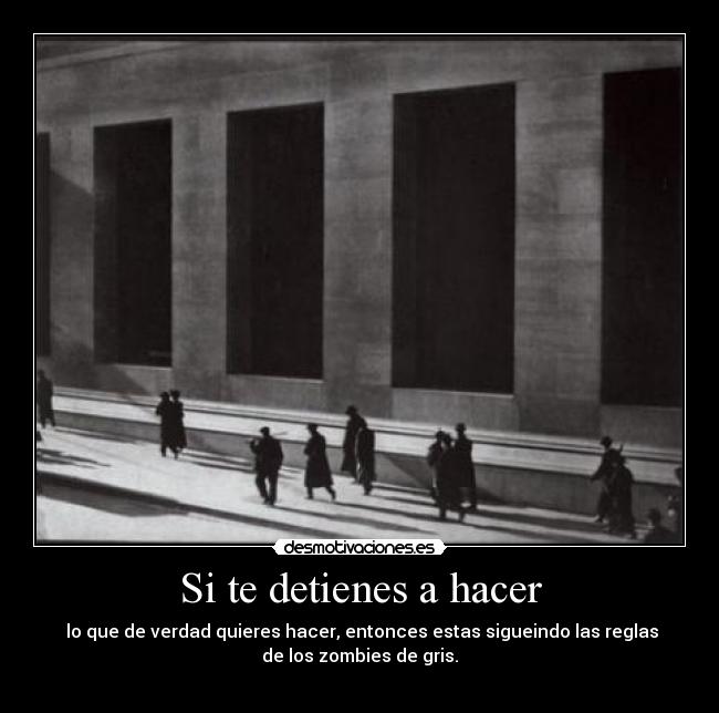 Si te detienes a hacer - lo que de verdad quieres hacer, entonces estas sigueindo las reglas
de los zombies de gris.