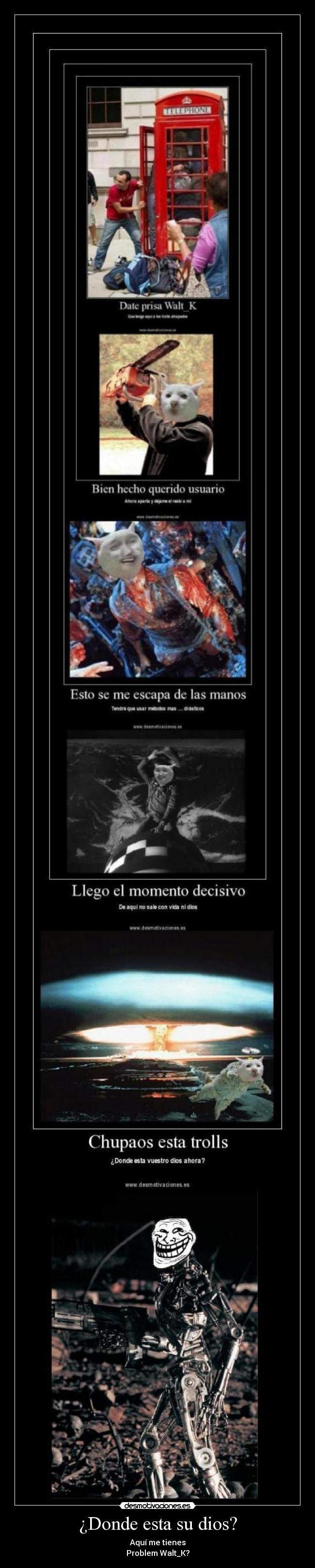 ¿Donde esta su dios? - Aquí me tienes
Problem Walt_K?