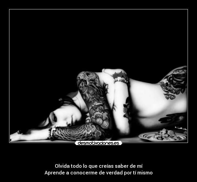   - Olvida todo lo que creías saber de mí
Aprende a conocerme de verdad por tí mismo