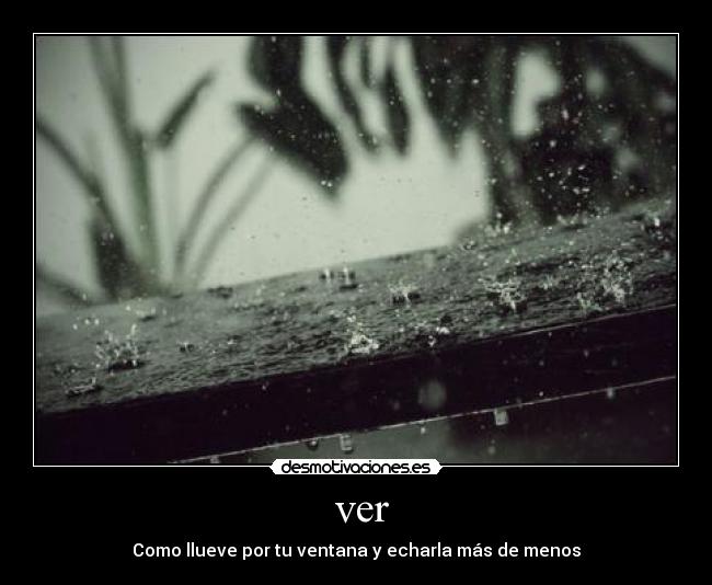ver - Como llueve por tu ventana y echarla más de menos
