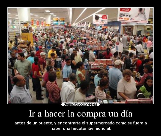 Ir a hacer la compra un día - antes de un puente, y encontrarte el supermercado como su fuera a
haber una hecatombe mundial.