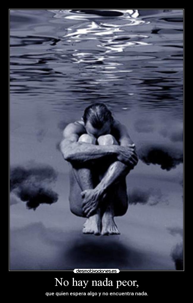 No hay nada peor, - que quien espera algo y no encuentra nada.