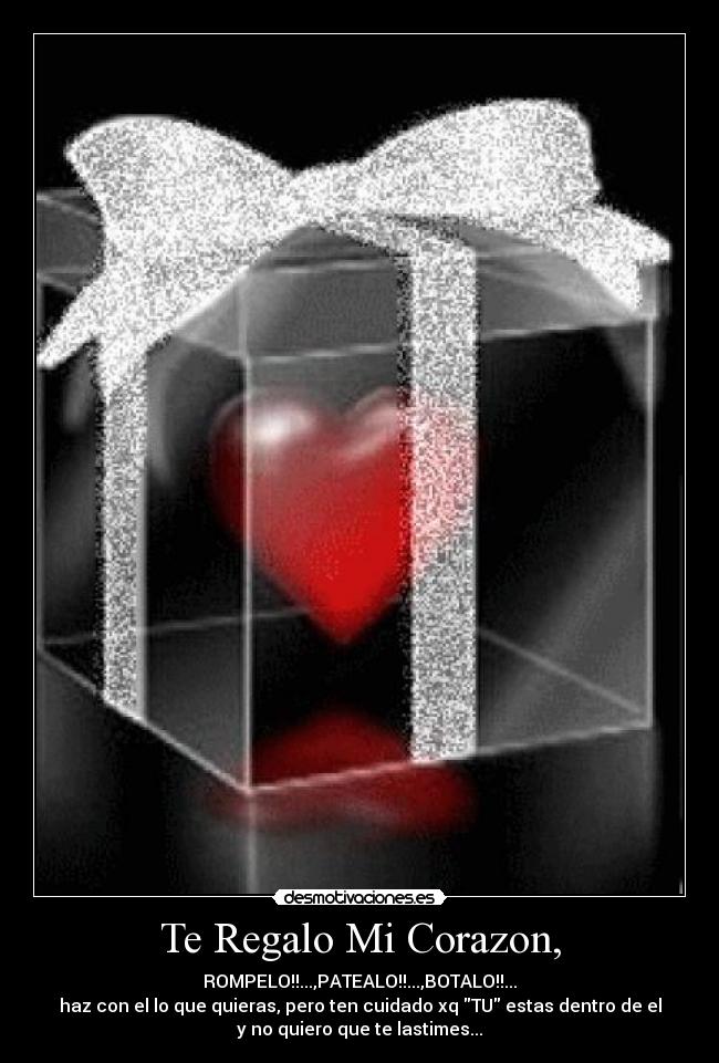 Te Regalo Mi Corazon, - ROMPELO!!...,PATEALO!!...,BOTALO!!...
haz con el lo que quieras, pero ten cuidado xq TU estas dentro de el
y no quiero que te lastimes...