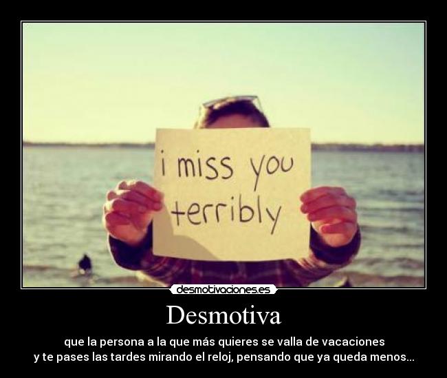 Desmotiva - que la persona a la que más quieres se valla de vacaciones
y te pases las tardes mirando el reloj, pensando que ya queda menos...