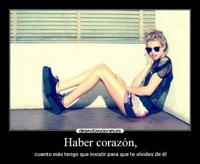 Haber corazón, - cuanto más tengo que insistir para que te olvides de él