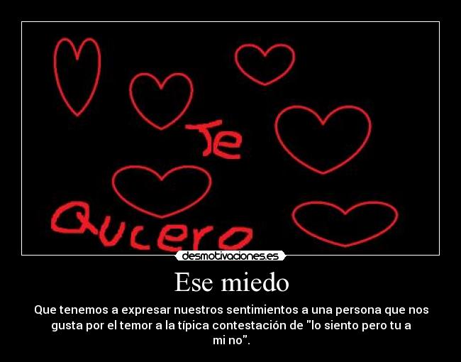 Ese miedo - Que tenemos a expresar nuestros sentimientos a una persona que nos
gusta por el temor a la típica contestación de lo siento pero tu a
mi no.