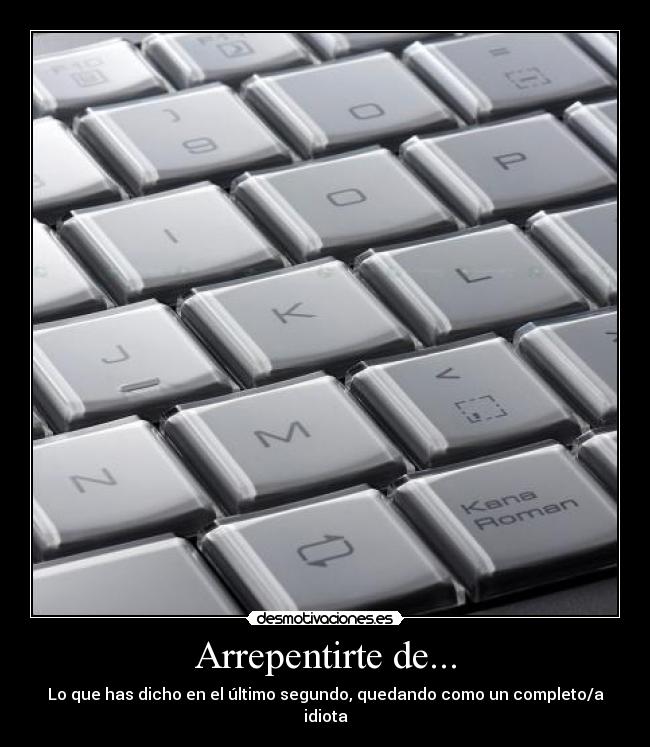 Arrepentirte de... - Lo que has dicho en el último segundo, quedando como un completo/a idiota