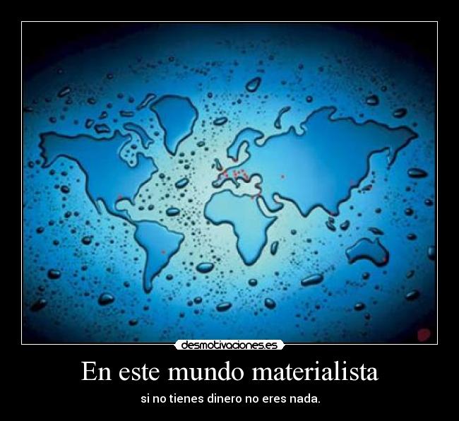 En este mundo materialista - si no tienes dinero no eres nada.