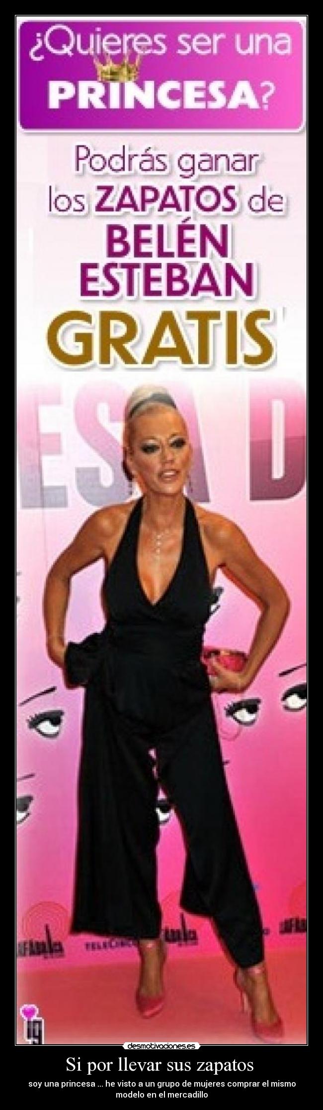 Si por llevar sus zapatos  - soy una princesa ... he visto a un grupo de mujeres comprar el mismo
modelo en el mercadillo