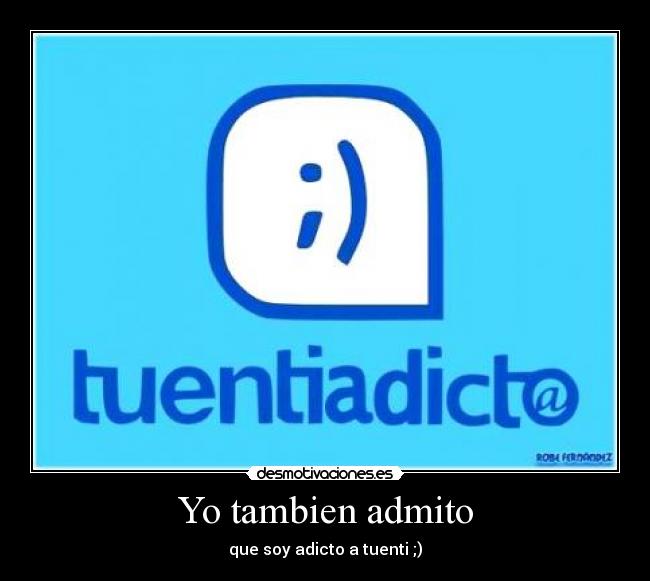 Yo tambien admito - que soy adicto a tuenti ;)