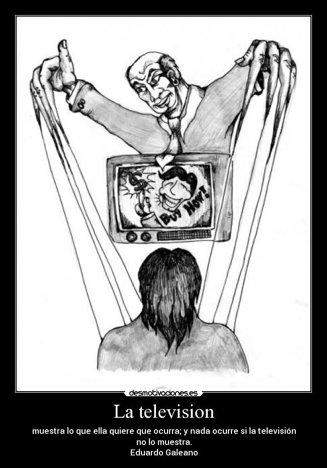 La television - muestra lo que ella quiere que ocurra; y nada ocurre si la televisión no lo muestra.
Eduardo Galeano