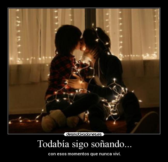 Todabía sigo soñando... - con esos momentos que nunca viví.