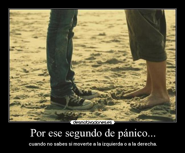 Por ese segundo de pánico... - cuando no sabes si moverte a la izquierda o a la derecha.