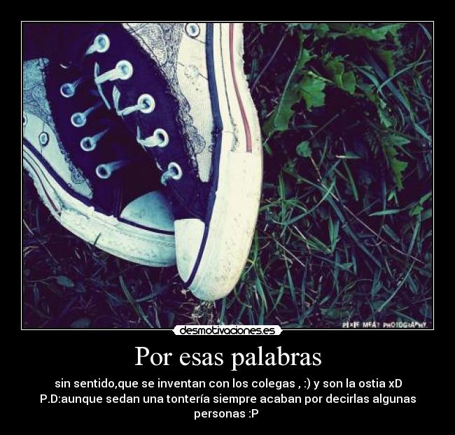 Por esas palabras - sin sentido,que se inventan con los colegas , :) y son la ostia xD
P.D:aunque sedan una tontería siempre acaban por decirlas algunas personas :P