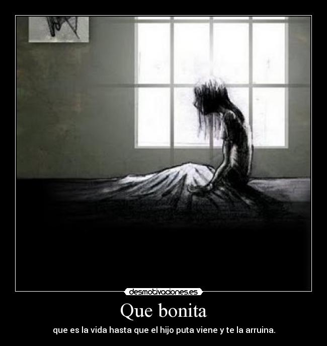 Que bonita - que es la vida hasta que el hijo puta viene y te la arruina.