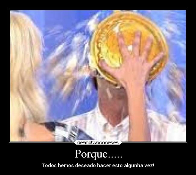 Porque..... - Todos hemos deseado hacer esto algunha vez!