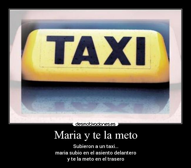 Maria y te la meto - Subieron a un taxi...
maria subio en el asiento delantero
y te la meto en el trasero