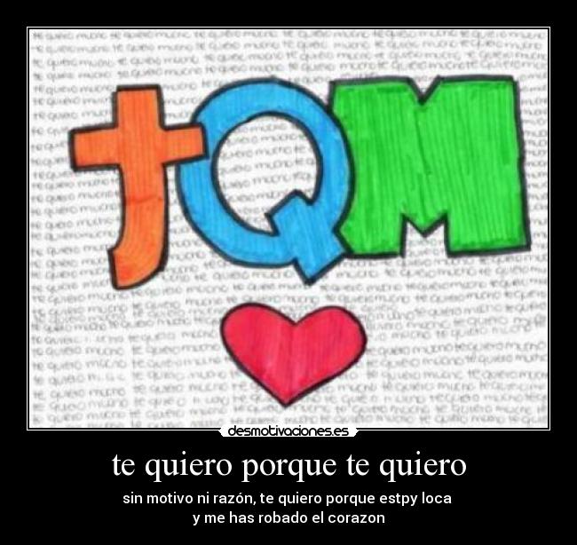 te quiero porque te quiero - sin motivo ni razón, te quiero porque estpy loca
y me has robado el corazon