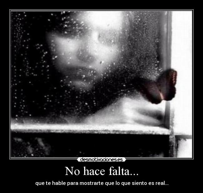 No hace falta... - que te hable para mostrarte que lo que siento es real...