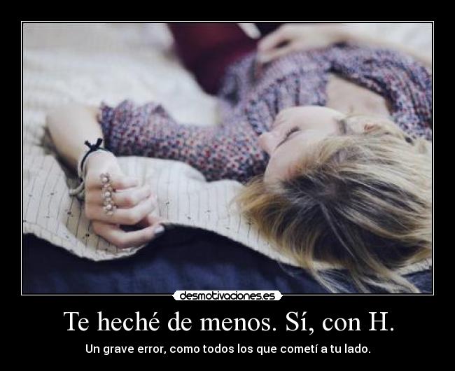 Te heché de menos. Sí, con H. - Un grave error, como todos los que cometí a tu lado.