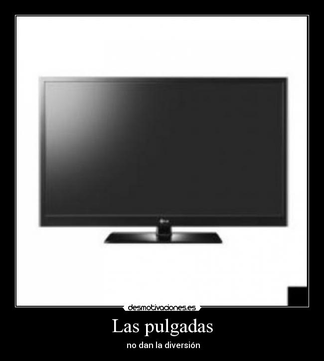 Las pulgadas -  no dan la diversión