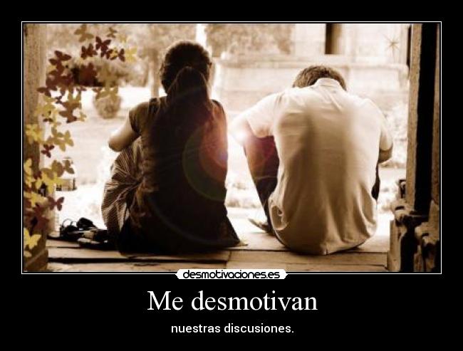 Me desmotivan - nuestras discusiones.