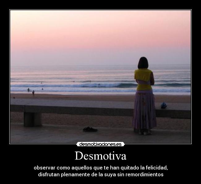 Desmotiva - observar como aquellos que te han quitado la felicidad,
disfrutan plenamente de la suya sin remordimientos