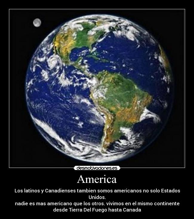 America - Los latinos y Canadienses tambien somos americanos no solo Estados
Unidos.
nadie es mas americano que los otros. vivimos en el mismo continente
desde Tierra Del Fuego hasta Canada
