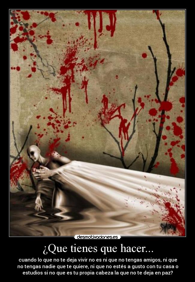 ¿Que tienes que hacer... - cuando lo que no te deja vivir no es ni que no tengas amigos, ni que
no tengas nadie que te quiere, ni que no estés a gusto con tu casa o
estudios si no que es tu propia cabeza la que no te deja en paz?