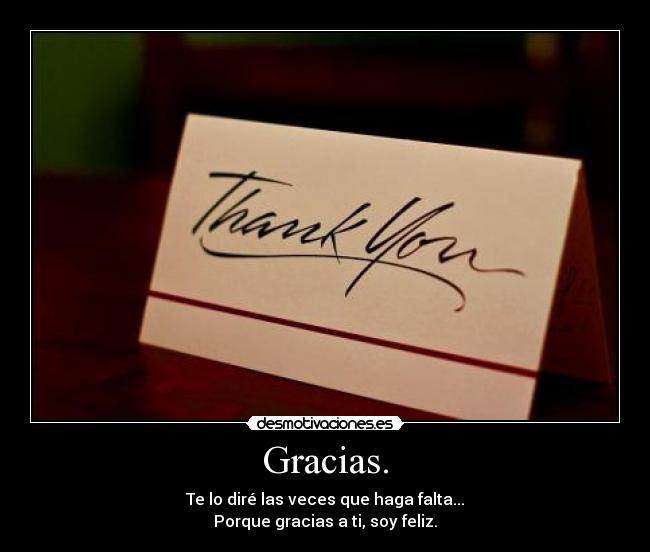Gracias. - Te lo diré las veces que haga falta...
Porque gracias a ti, soy feliz.
