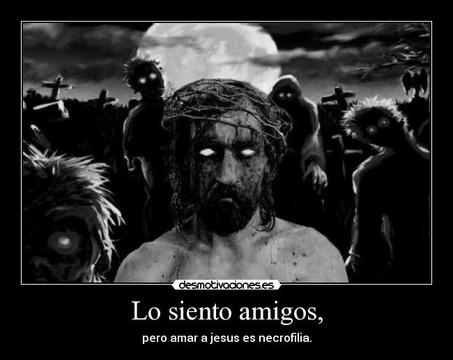Lo siento amigos, - pero amar a jesus es necrofilia.