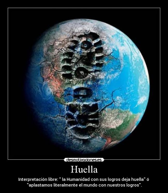 Huella - Interpretación libre: la Humanidad con sus logros deja huella ó
aplastamos literalmente el mundo con nuestros logros.