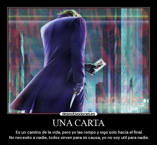 UNA CARTA - Es un camino de la vida, pero yo las rompo y sigo solo hacia el final.
No necesito a nadie, todos sirven para mi causa, yo no soy util para nadie.