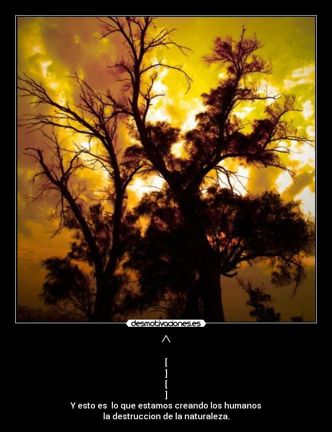 ^ - [
]
[
]
Y esto es  lo que estamos creando los humanos
la destruccion de la naturaleza.