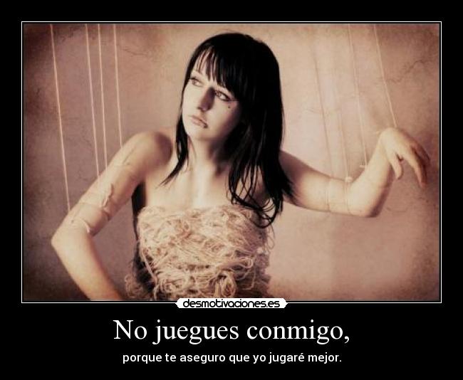 No juegues conmigo, - porque te aseguro que yo jugaré mejor.
